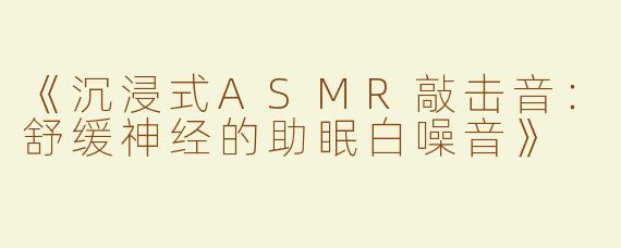 《沉浸式ASMR敲击音：舒缓神经的助眠白噪音》