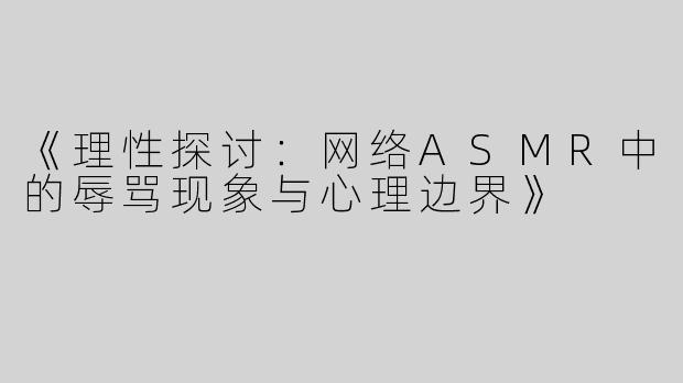 《理性探讨：网络ASMR中的辱骂现象与心理边界》