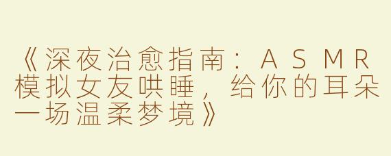 《深夜治愈指南：ASMR模拟女友哄睡，给你的耳朵一场温柔梦境》