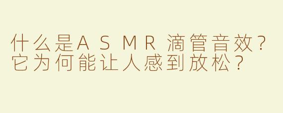 什么是ASMR滴管音效？它为何能让人感到放松？