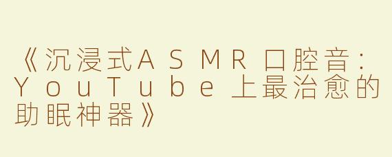 《沉浸式ASMR口腔音：YouTube上最治愈的助眠神器》