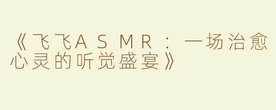 《飞飞ASMR：一场治愈心灵的听觉盛宴》
