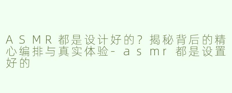 ASMR都是设计好的？揭秘背后的精心编排与真实体验-asmr都是设置好的