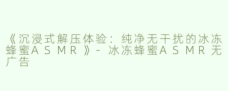 《沉浸式解压体验：纯净无干扰的冰冻蜂蜜ASMR》-冰冻蜂蜜ASMR无广告