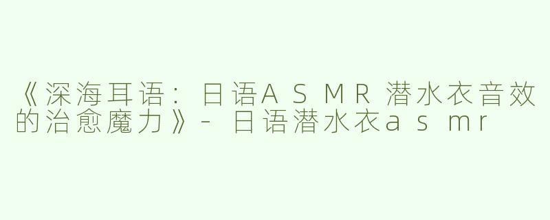 《深海耳语：日语ASMR潜水衣音效的治愈魔力》-日语潜水衣asmr