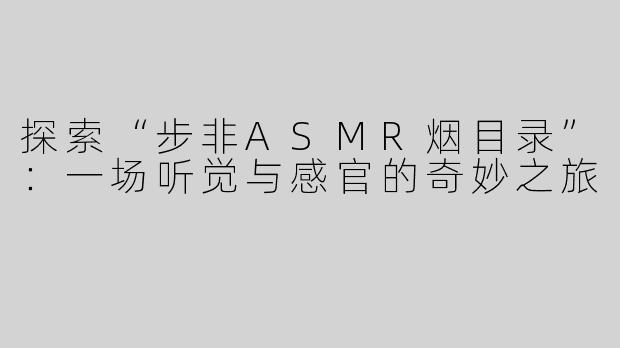 探索“步非ASMR烟目录”：一场听觉与感官的奇妙之旅