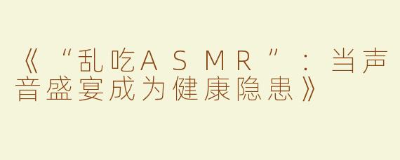 《“乱吃ASMR”：当声音盛宴成为健康隐患》