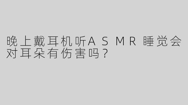 晚上戴耳机听ASMR睡觉会对耳朵有伤害吗？