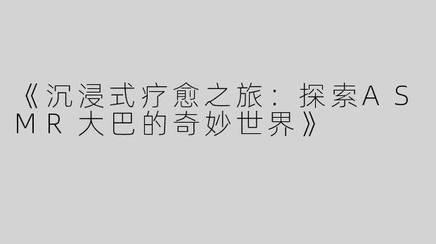 《沉浸式疗愈之旅：探索ASMR大巴的奇妙世界》