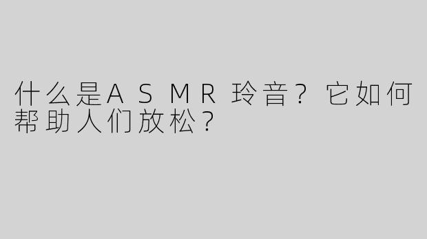 什么是ASMR玲音？它如何帮助人们放松？