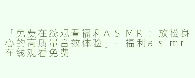 「免费在线观看福利ASMR：放松身心的高质量音效体验」-福利asmr在线观看免费
