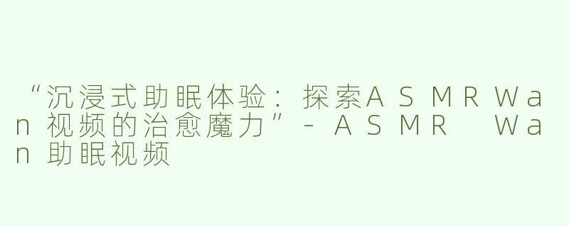“沉浸式助眠体验：探索ASMRWan视频的治愈魔力”-ASMR Wan助眠视频
