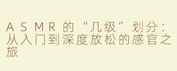 ASMR的“几级”划分：从入门到深度放松的感官之旅