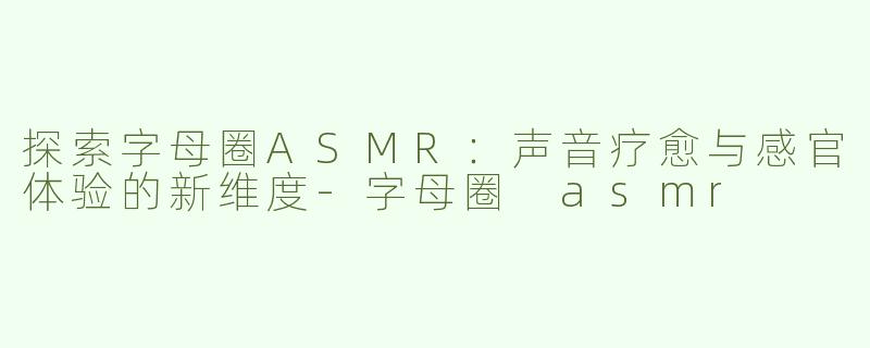 探索字母圈ASMR：声音疗愈与感官体验的新维度-字母圈 asmr