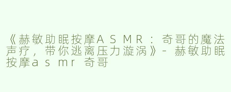 《赫敏助眠按摩ASMR：奇哥的魔法声疗，带你逃离压力漩涡》-赫敏助眠按摩asmr奇哥