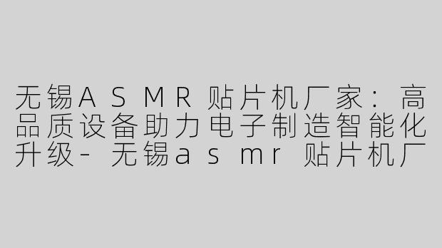 无锡ASMR贴片机厂家：高品质设备助力电子制造智能化升级-无锡asmr贴片机厂家