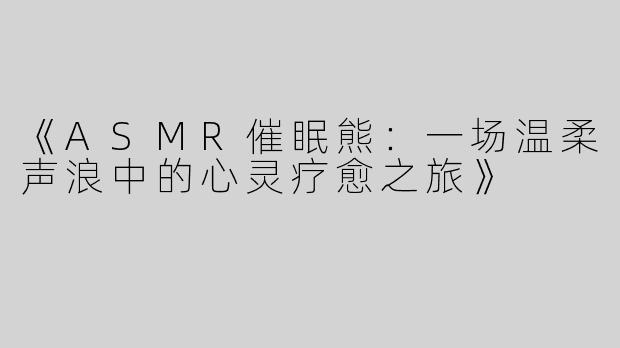《ASMR催眠熊：一场温柔声浪中的心灵疗愈之旅》