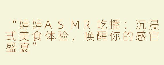 “婷婷ASMR吃播：沉浸式美食体验，唤醒你的感官盛宴”