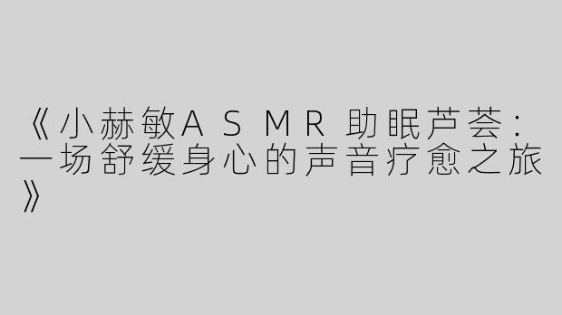 《小赫敏ASMR助眠芦荟：一场舒缓身心的声音疗愈之旅》