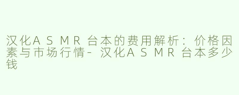汉化ASMR台本的费用解析：价格因素与市场行情-汉化ASMR台本多少钱