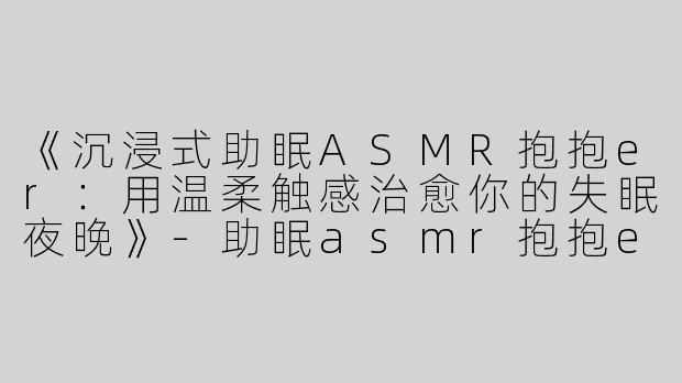 《沉浸式助眠ASMR抱抱er：用温柔触感治愈你的失眠夜晚》-助眠asmr抱抱er