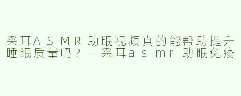 采耳ASMR助眠视频真的能帮助提升睡眠质量吗？-采耳asmr助眠免疫