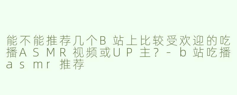 能不能推荐几个B站上比较受欢迎的吃播ASMR视频或UP主？-b站吃播asmr推荐