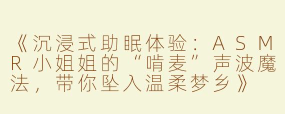 《沉浸式助眠体验：ASMR小姐姐的“啃麦”声波魔法，带你坠入温柔梦乡》