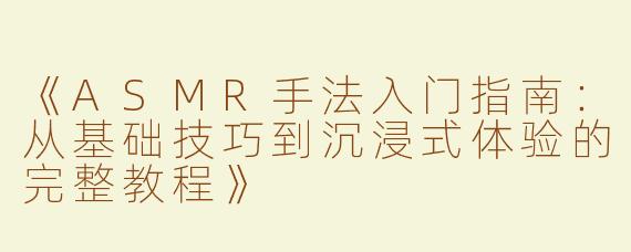 《ASMR手法入门指南：从基础技巧到沉浸式体验的完整教程》