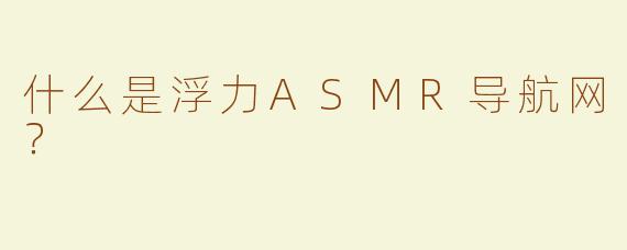 什么是浮力ASMR导航网？