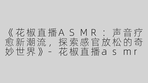 《花椒直播ASMR：声音疗愈新潮流，探索感官放松的奇妙世界》