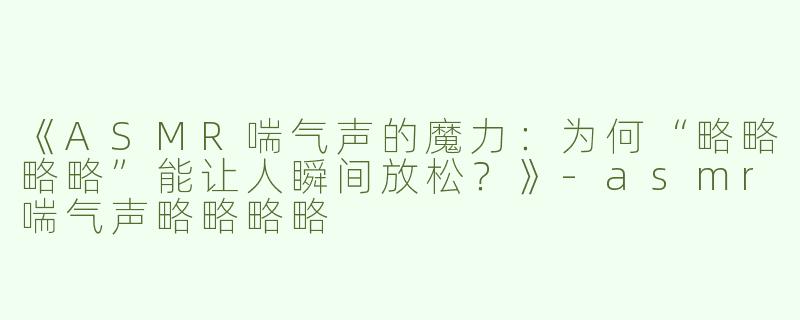 《ASMR喘气声的魔力：为何“略略略略”能让人瞬间放松？》-asmr喘气声略略略略