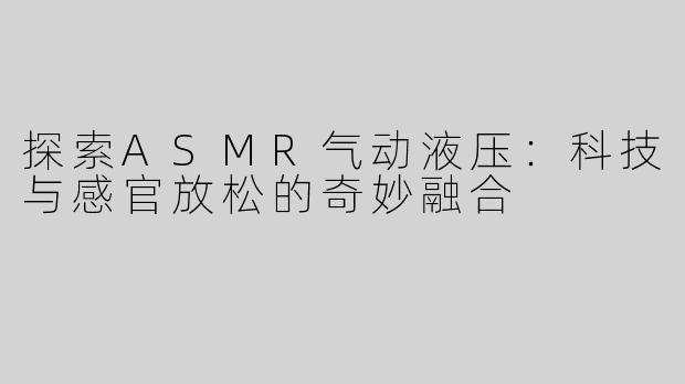 探索ASMR气动液压：科技与感官放松的奇妙融合