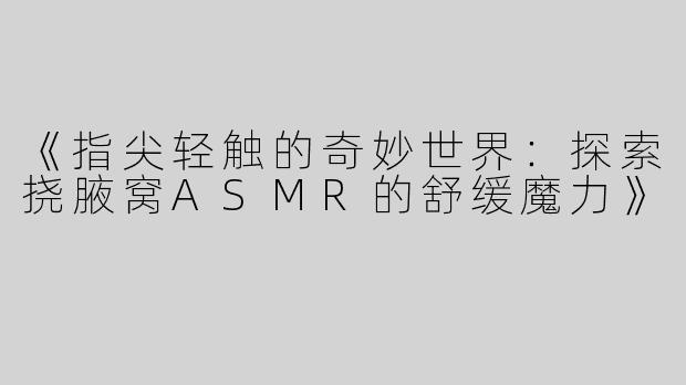 《指尖轻触的奇妙世界：探索挠腋窝ASMR的舒缓魔力》