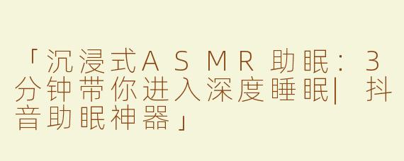 「沉浸式ASMR助眠：3分钟带你进入深度睡眠|抖音助眠神器」