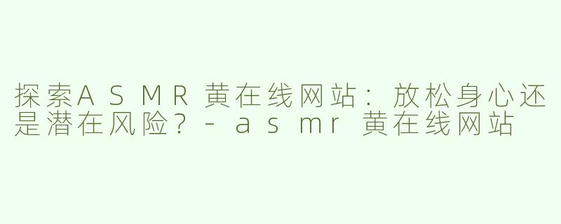 探索ASMR黄在线网站：放松身心还是潜在风险？-asmr黄在线网站