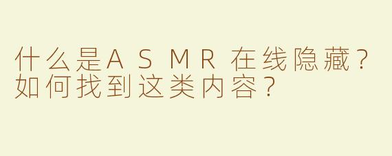 什么是ASMR在线隐藏？如何找到这类内容？