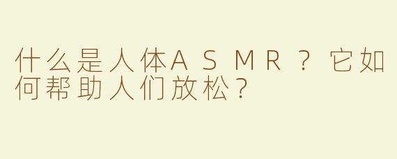 什么是人体ASMR？它如何帮助人们放松？
