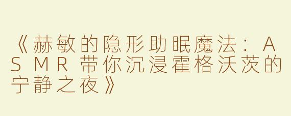 《赫敏的隐形助眠魔法：ASMR带你沉浸霍格沃茨的宁静之夜》