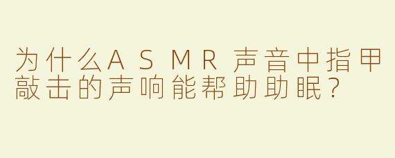 为什么ASMR声音中指甲敲击的声响能帮助助眠？