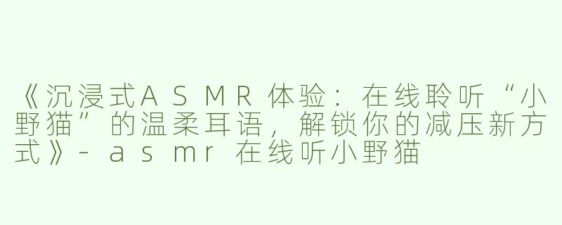 《沉浸式ASMR体验：在线聆听“小野猫”的温柔耳语，解锁你的减压新方式》-asmr在线听小野猫