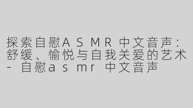 探索自慰ASMR中文音声：舒缓、愉悦与自我关爱的艺术-自慰asmr中文音声