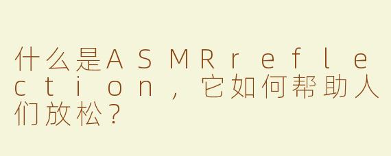 什么是ASMRreflection，它如何帮助人们放松？
