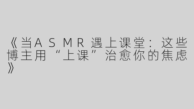 《当ASMR遇上课堂：这些博主用“上课”治愈你的焦虑》