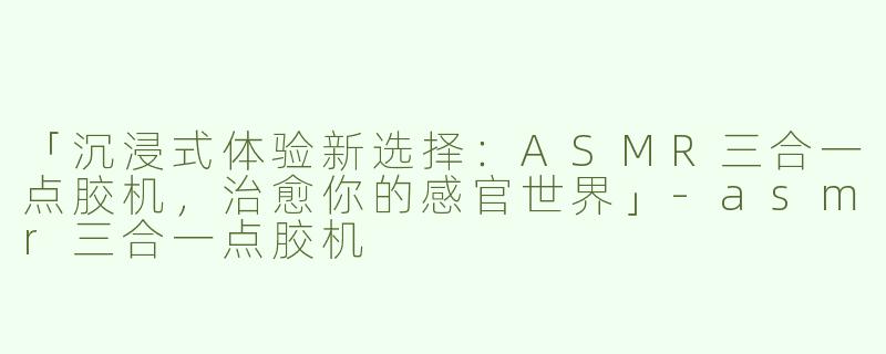 「沉浸式体验新选择：ASMR三合一点胶机，治愈你的感官世界」-asmr三合一点胶机