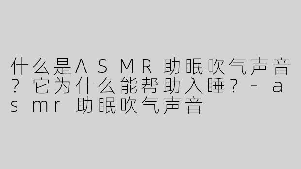 什么是ASMR助眠吹气声音？它为什么能帮助入睡？