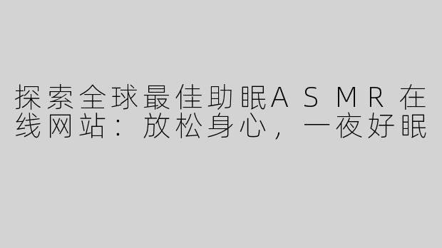 探索全球最佳助眠ASMR在线网站：放松身心，一夜好眠