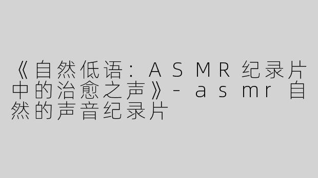 《自然低语：ASMR纪录片中的治愈之声》-asmr自然的声音纪录片