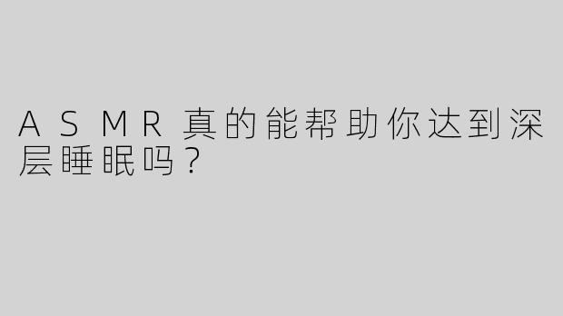 ASMR真的能帮助你达到深层睡眠吗？