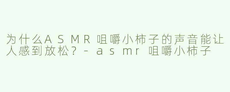 为什么ASMR咀嚼小柿子的声音能让人感到放松？-asmr咀嚼小柿子